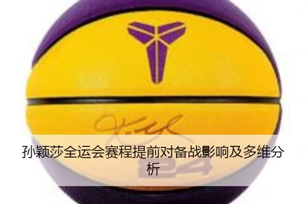 孙颖莎全运会赛程提前对备战影响及多维分析